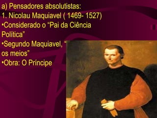 a) Pensadores absolutistas: 1. Nicolau Maquiavel ( 1469- 1527) Considerado o “Pai da Ciência Política” Segundo Maquiavel, “os fins justificam os meios” Obra: O Príncipe 