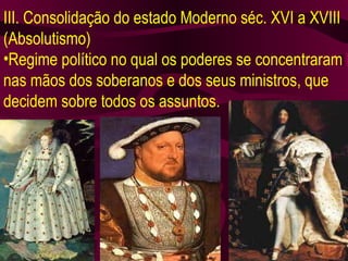 III. Consolidação do estado Moderno séc. XVI a XVIII (Absolutismo) Regime político no qual os poderes se concentraram nas mãos dos soberanos e dos seus ministros, que decidem sobre todos os assuntos. 