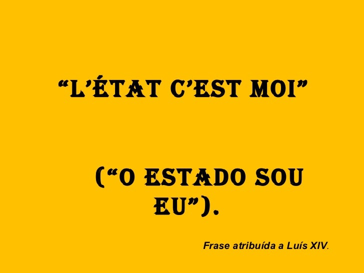 “ L’État c’est moi”  (“O Estado sou eu”). Frase atribuída a Luís XIV . 