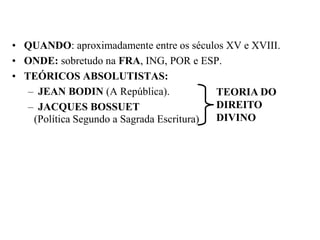 QUANDO: aproximadamente entre os séculos XV e XVIII.ONDE: sobretudo na FRA, ING, POR e ESP.TEÓRICOS ABSOLUTISTAS:JEAN BODIN (A República).JACQUES BOSSUETTEORIA DO DIREITO DIVINO(Política Segundo a Sagrada Escritura)