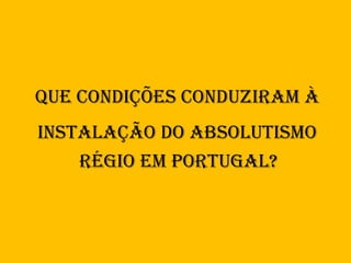 Que condições conduziram à
instaLação do absoLutismo
    rÉgio em portugaL?
 
