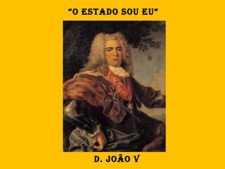 “o estado sou eu”




    d. João V
 