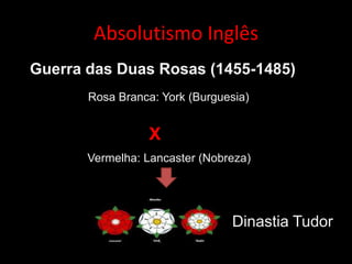 Absolutismo Inglês
Guerra das Duas Rosas (1455-1485)
       Rosa Branca: York (Burguesia)


                 X
       Vermelha: Lancaster (Nobreza)




                                Dinastia Tudor
 