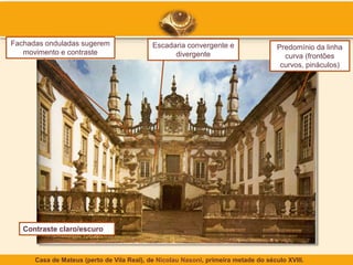 Casa de Mateus (perto de Vila Real), de Nicolau Nasoni, primeira metade do século XVIII.
Contraste claro/escuro
Predomínio da linha
curva (frontões
curvos, pináculos)
Fachadas onduladas sugerem
movimento e contraste
Escadaria convergente e
divergente
 