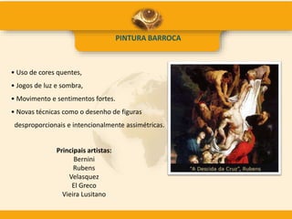 PINTURA BARROCA
• Uso de cores quentes,
• Jogos de luz e sombra,
• Movimento e sentimentos fortes.
• Novas técnicas como o desenho de figuras
desproporcionais e intencionalmente assimétricas.
Principais artistas:
Bernini
Rubens
Velasquez
El Greco
Vieira Lusitano
 