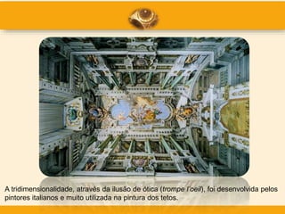 A tridimensionalidade, através da ilusão de ótica (trompe l’oeil), foi desenvolvida pelos
pintores italianos e muito utilizada na pintura dos tetos.
 