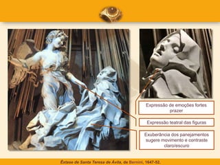 Expressão teatral das figuras
Exuberância dos panejamentos
sugere movimento e contraste
claro/escuro
Expressão de emoções fortes
prazer
Êxtase de Santa Teresa de Ávila, de Bernini, 1647-52.
 