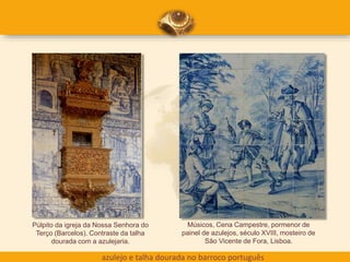 azulejo e talha dourada no barroco português
Púlpito da igreja da Nossa Senhora do
Terço (Barcelos). Contraste da talha
dourada com a azulejaria.
Músicos, Cena Campestre, pormenor de
painel de azulejos, século XVIII, mosteiro de
São Vicente de Fora, Lisboa.
 