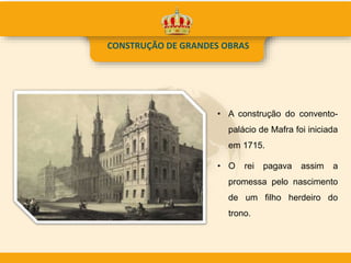 CONSTRUÇÃO DE GRANDES OBRAS
• A construção do convento-
palácio de Mafra foi iniciada
em 1715.
• O rei pagava assim a
promessa pelo nascimento
de um filho herdeiro do
trono.
 