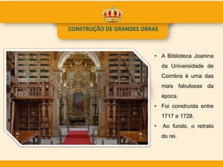 CONSTRUÇÃO DE GRANDES OBRAS
• A Biblioteca Joanina
da Universidade de
Coimbra é uma das
mais fabulosas da
época.
• Foi construída entre
1717 e 1728.
• Ao fundo, o retrato
do rei.
 