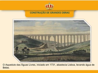 CONSTRUÇÃO DE GRANDES OBRAS
O Aqueduto das Águas Livres, iniciado em 1731, abastecia Lisboa, levando água de
Belas.
 