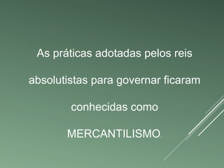 As práticas adotadas pelos reis 
absolutistas para governar ficaram 
conhecidas como 
MERCANTILISMO. 
 