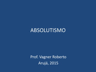 ABSOLUTISMO
Prof. Vagner Roberto
Arujá, 2015
 
