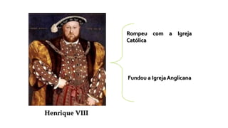 Henrique VIII
Rompeu com a Igreja
Católica
Fundou a Igreja Anglicana
 