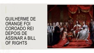 GUILHERME DE
ORANGE FOI
COROADO REI
DEPOIS DE
ASSINAR A BILL
OF RIGHTS
 