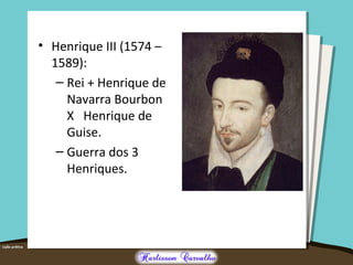 • Henrique III (1574 –
1589):
– Rei + Henrique de
Navarra Bourbon
X Henrique de
Guise.
– Guerra dos 3
Henriques.
 
