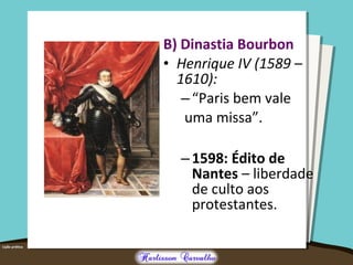 B) Dinastia Bourbon
• Henrique IV (1589 –
1610):
–“Paris bem vale
uma missa”.
–1598: Édito de
Nantes – liberdade
de culto aos
protestantes.
 