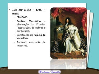 • Luís XIV (1643 – 1715) –
auge:
– “Rei Sol”.
– Cardeal Mazzarino –
eliminação das Frondas
(associações de nobres e
burgueses).
– Construção do Palácio de
Versalhes.
– Aumento constante de
impostos.
 