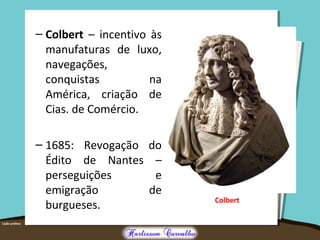– Colbert – incentivo às
manufaturas de luxo,
navegações,
conquistas na
América, criação de
Cias. de Comércio.
– 1685: Revogação do
Édito de Nantes –
perseguições e
emigração de
burgueses. Colbert
 