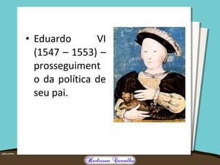 • Eduardo VI
(1547 – 1553) –
prosseguiment
o da política de
seu pai.
 
