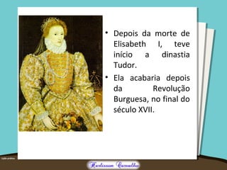 • Depois da morte de
Elisabeth I, teve
início a dinastia
Tudor.
• Ela acabaria depois
da Revolução
Burguesa, no final do
século XVII.
 