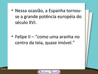 • Nessa ocasião, a Espanha tornou-
se a grande potência européia do
século XVI.
• Felipe II – “como uma aranha no
centro da teia, quase imóvel.”
 