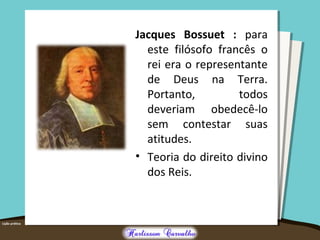 Jacques Bossuet : para
este filósofo francês o
rei era o representante
de Deus na Terra.
Portanto, todos
deveriam obedecê-lo
sem contestar suas
atitudes.
• Teoria do direito divino
dos Reis.
 