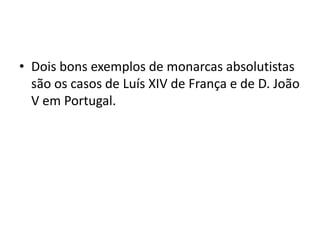 • Dois bons exemplos de monarcas absolutistas
  são os casos de Luís XIV de França e de D. João
  V em Portugal.
 
