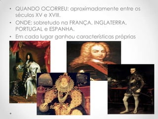 • QUANDO OCORREU: aproximadamente entre os
séculos XV e XVIII.
• ONDE: sobretudo na FRANÇA, INGLATERRA,
PORTUGAL e ESPANHA.
• Em cada lugar ganhou características próprias

 
