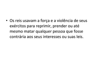 • Os reis usavam a força e a violência de seus
exércitos para reprimir, prender ou até
mesmo matar qualquer pessoa que fosse
contrária aos seus interesses ou suas leis.

 
