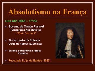 Absolutismo na França
Luís XIV (1661 – 1715):
 Governo de Caráter Pessoal
(Monarquia Absolutista)
“L’État c’est moi”
 Fim do poder da Nobreza
Corte de nobres submissa
 Estado subordina a Igreja
Católica
 Revogado Edito de Nantes (1685)
 