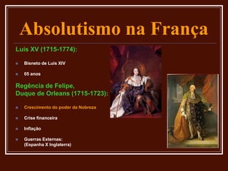 Absolutismo na França
Luís XV (1715-1774):
 Bisneto de Luís XIV
 05 anos
Regência de Felipe,
Duque de Orleans (1715-1723):
 Crescimento do poder da Nobreza
 Crise financeira
 Inflação
 Guerras Externas:
(Espanha X Inglaterra)
 