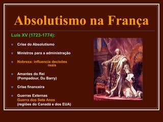 Absolutismo na França
Luís XV (1723-1774):
 Crise do Absolutismo
 Ministros para a administração
 Nobreza: influencia decisões
reais
 Amantes do Rei
(Pompadour, Du Barry)
 Crise financeira
 Guerras Externas
Guerra dos Sete Anos
(regiões do Canadá e dos EUA)
 