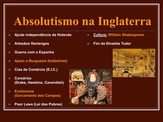 Absolutismo na Inglaterra
 Ajuda independência da Holanda
 Artesãos flamengos
 Guerra com a Espanha
 Apoio a Burguesia (Indústrias)
 Cias de Comércio (E.I.C.)
 Corsários
(Drake, Hawkins, Cavendish)
 Enclosures
(Cercamento dos Campos)
 Poor Laws (Lei dos Pobres)
 Cultura: William Shakespeare
 Fim da Dinastia Tudor
 