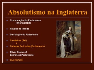 Absolutismo na Inglaterra
 Convocação do Parlamento
(Triennal Bill)
 Revolta na Irlanda
 Dissolução do Parlamento
 Cavaleiros (Rei)
X
 Cabeças Redondas (Parlamento)
 Oliver Cromwell
Exército X Parlamento
 Guerra Civil
 