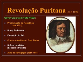 Revolução Puritana (1640-1649)
Oliver Cromwell (1649-1659):
 Proclamação da República
(até 1653)
 Rump Parliament
 Execução do Rei
 Commonwealth and Free States
 Sufoca rebeliões
(Escócia e Irlanda)
 Atos de Navegação (1650-1651)
 