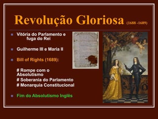 Revolução Gloriosa (1688 -1689)
 Vitória do Parlamento e
fuga do Rei
 Guilherme III e Maria II
 Bill of Rights (1689):
# Rompe com o
Absolutismo
# Soberania do Parlamento
# Monarquia Constitucional
 Fim do Absolutismo Inglês
 