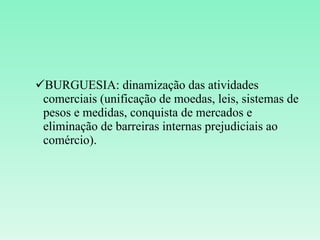 BURGUESIA: dinamização das atividades comerciais (unificação de moedas, leis, sistemas de pesos e medidas, conquista de mercados e eliminação de barreiras internas prejudiciais ao comércio). 