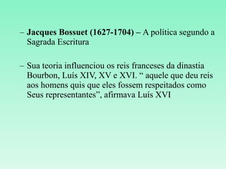 Jacques Bossuet (1627-1704) –  A política segundo a Sagrada Escritura Sua teoria influenciou os reis franceses da dinastia Bourbon, Luís XIV, XV e XVI. “ aquele que deu reis aos homens quis que eles fossem respeitados como Seus representantes”, afirmava Luís XVI  