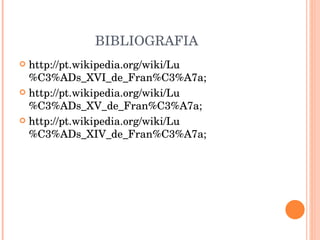 BIBLIOGRAFIA http://pt.wikipedia.org/wiki/Lu%C3%ADs_XVI_de_Fran%C3%A7a; http://pt.wikipedia.org/wiki/Lu%C3%ADs_XV_de_Fran%C3%A7a; http://pt.wikipedia.org/wiki/Lu%C3%ADs_XIV_de_Fran%C3%A7a; 