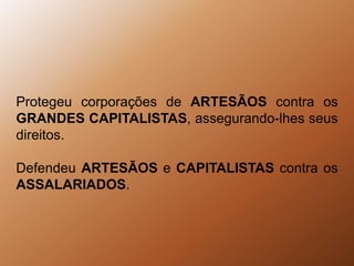 Protegeu corporações de ARTESÃOS contra os GRANDES CAPITALISTAS, assegurando-lhes seus direitos.Defendeu ARTESÃOS e CAPITALISTAS contra os ASSALARIADOS.