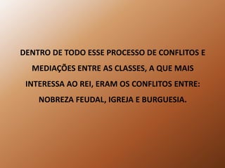 DENTRO DE TODO ESSE PROCESSO DE CONFLITOS E MEDIAÇÕES ENTRE AS CLASSES, A QUE MAIS INTERESSA AO REI, ERAM OS CONFLITOS ENTRE: NOBREZA FEUDAL, IGREJA E BURGUESIA. 