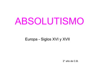 ABSOLUTISMO
 Europa - Siglos XVI y XVII




                      2° año de C.B.
 