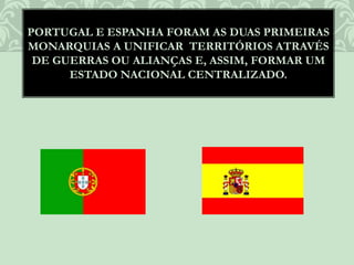 PORTUGAL E ESPANHA FORAM AS DUAS PRIMEIRAS
MONARQUIAS A UNIFICAR TERRITÓRIOS ATRAVÉS
DE GUERRAS OU ALIANÇAS E, ASSIM, FORMAR UM
ESTADO NACIONAL CENTRALIZADO.
 