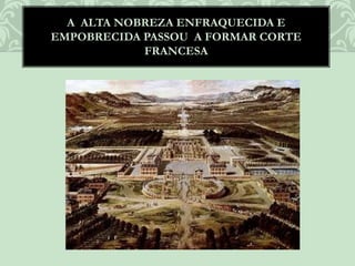 A ALTA NOBREZA ENFRAQUECIDA E
EMPOBRECIDA PASSOU A FORMAR CORTE
FRANCESA
 