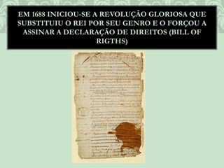 EM 1688 INICIOU-SE A REVOLUÇÃO GLORIOSA QUE
SUBSTITUIU O REI POR SEU GENRO E O FORÇOU A
ASSINAR A DECLARAÇÃO DE DIREITOS (BILL OF
RIGTHS)
 
