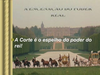 A Corte é o espelho do poder do
 rei!
 
