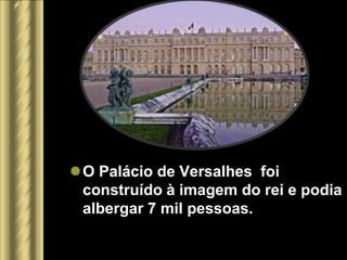 O Palácio de Versalhes foi
 construído à imagem do rei e podia
 albergar 7 mil pessoas.
 