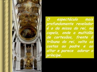 O     espectáculo   mais
profundamente revelador
é o da missa do rei, na
capela, onde a multidão
de cortesãos, frente à
tribuna do rei, volta as
costas ao padre e ao
altar e parece adorar o
príncipe.
 