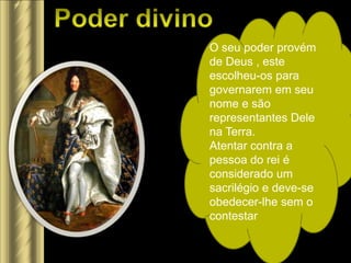 O seu poder provém
de Deus , este
escolheu-os para
governarem em seu
nome e são
representantes Dele
na Terra.
Atentar contra a
pessoa do rei é
considerado um
sacrilégio e deve-se
obedecer-lhe sem o
contestar
 